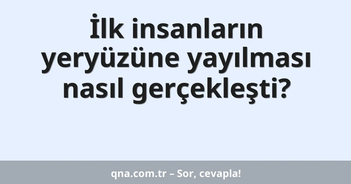 İlk insanların yeryüzüne yayılması nasıl gerçekleşti?