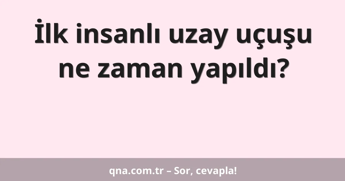 İlk insanlı uzay uçuşu ne zaman yapıldı?