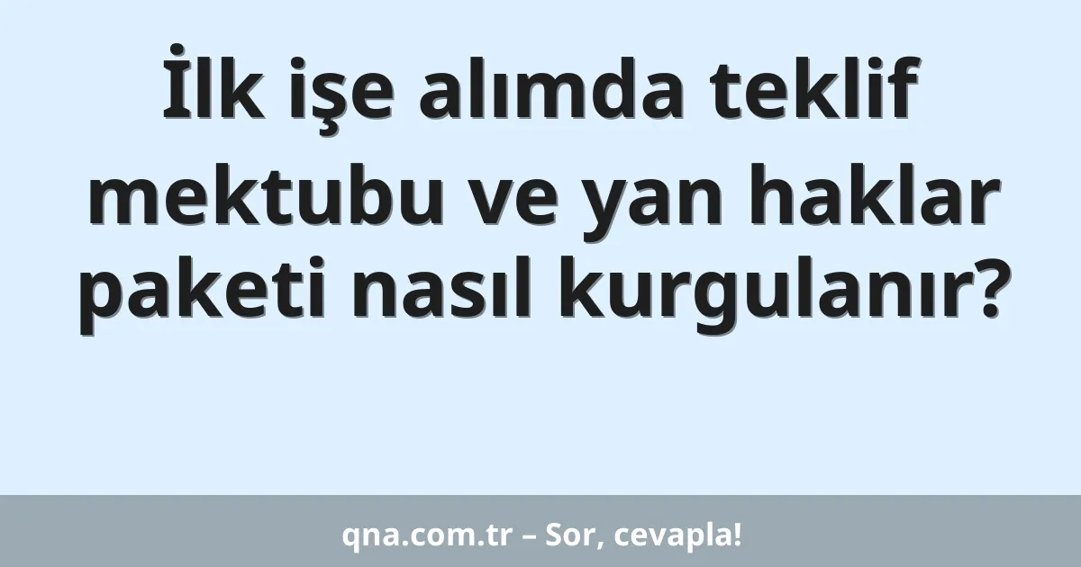 İlk işe alımda teklif mektubu ve yan haklar paketi nasıl kurgulanır?