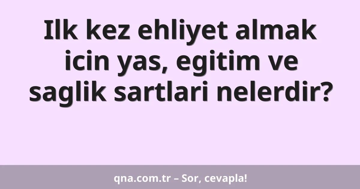 Ilk kez ehliyet almak icin yas, egitim ve saglik sartlari nelerdir?