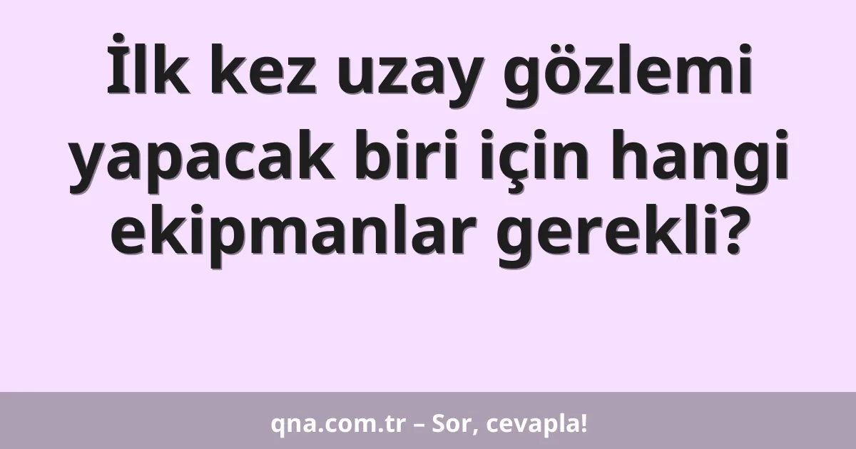 İlk kez uzay gözlemi yapacak biri için hangi ekipmanlar gerekli?
