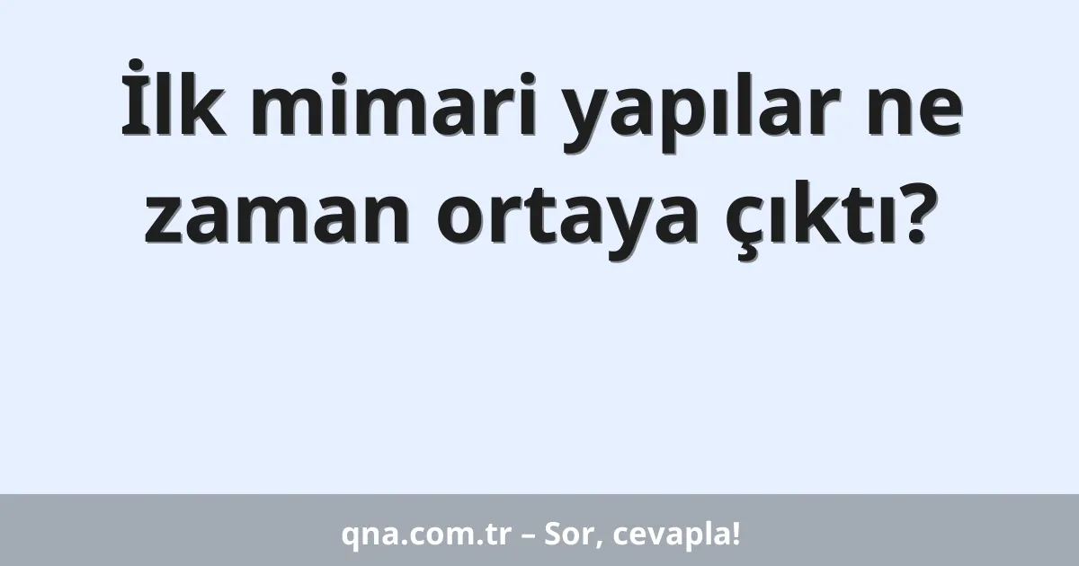 İlk mimari yapılar ne zaman ortaya çıktı?