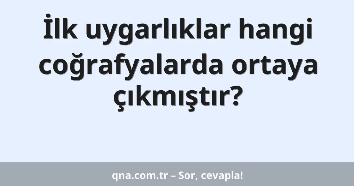 İlk uygarlıklar hangi coğrafyalarda ortaya çıkmıştır?