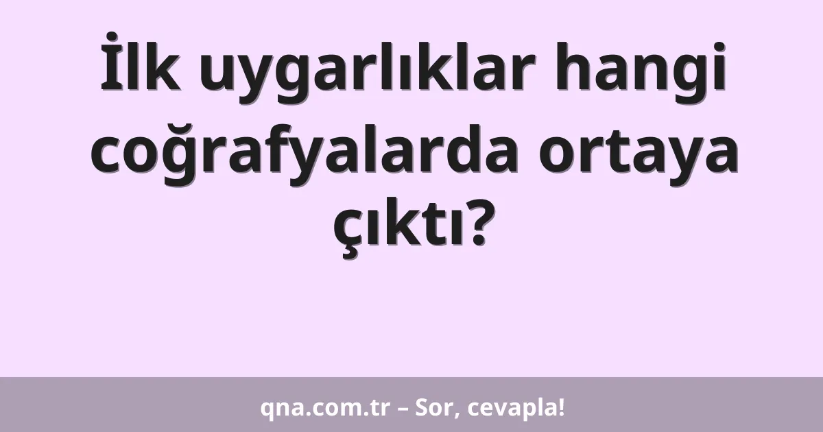 İlk uygarlıklar hangi coğrafyalarda ortaya çıktı?