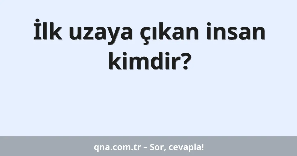 İlk uzaya çıkan insan kimdir?