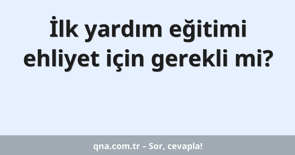 İlk yardım eğitimi ehliyet için gerekli mi?