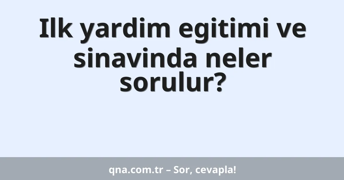 Ilk yardim egitimi ve sinavinda neler sorulur?