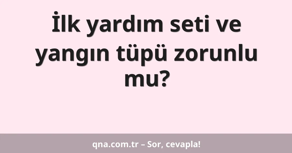 İlk yardım seti ve yangın tüpü zorunlu mu?