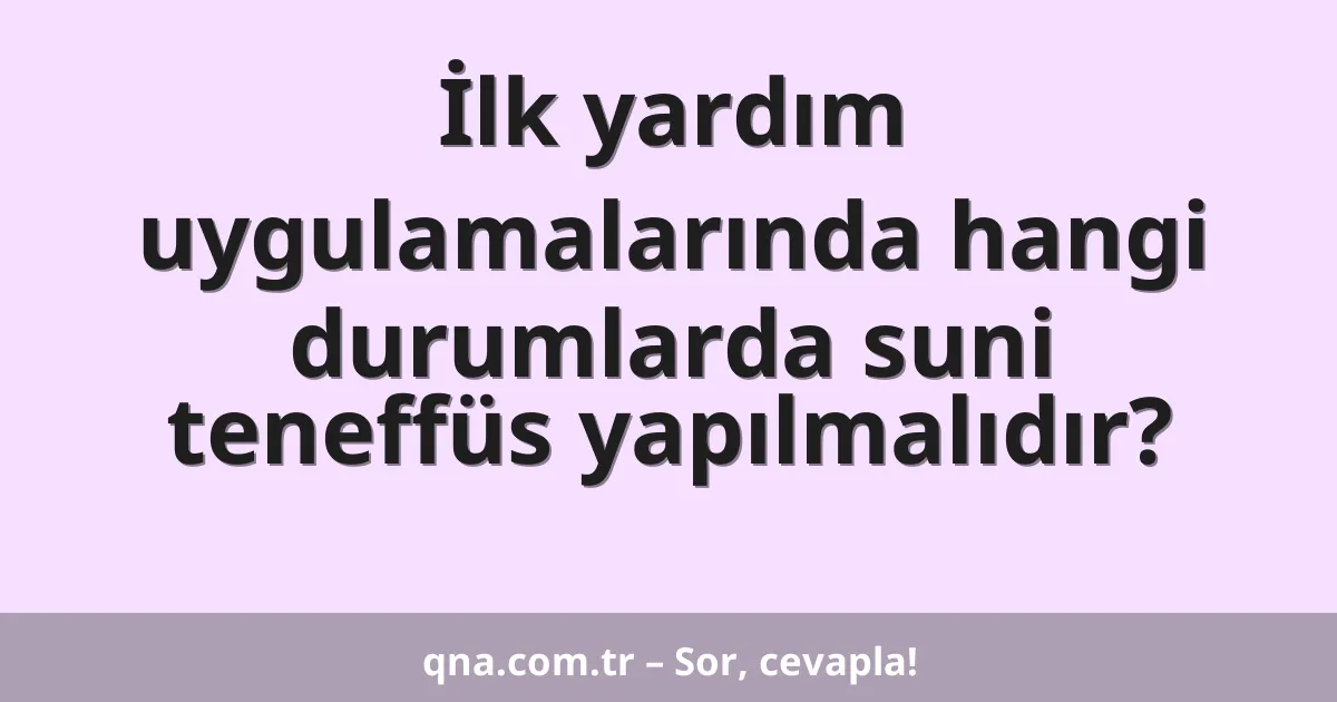 İlk yardım uygulamalarında hangi durumlarda suni teneffüs yapılmalıdır?