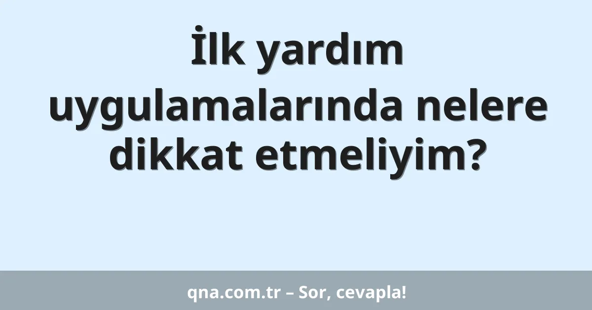 İlk yardım uygulamalarında nelere dikkat etmeliyim?