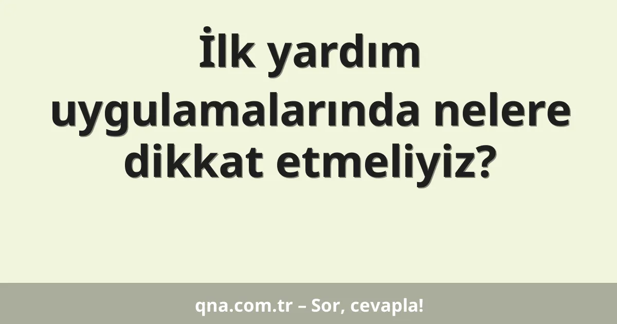 İlk yardım uygulamalarında nelere dikkat etmeliyiz?