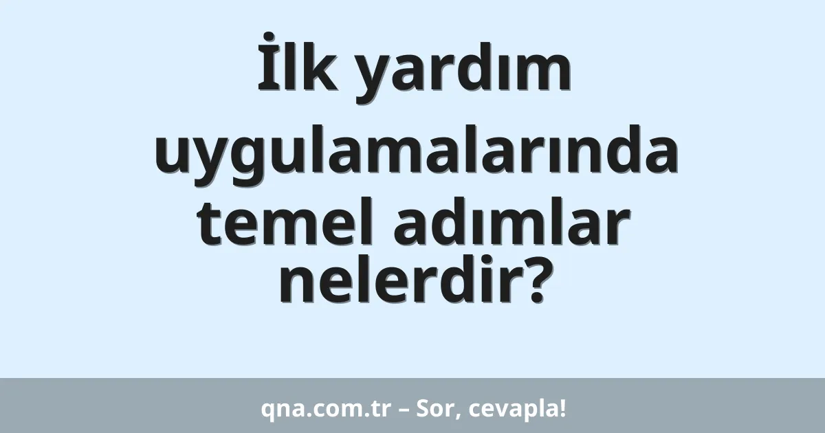 İlk yardım uygulamalarında temel adımlar nelerdir?
