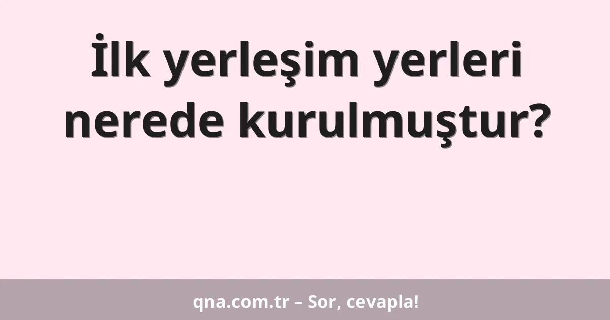 İlk yerleşim yerleri nerede kurulmuştur?