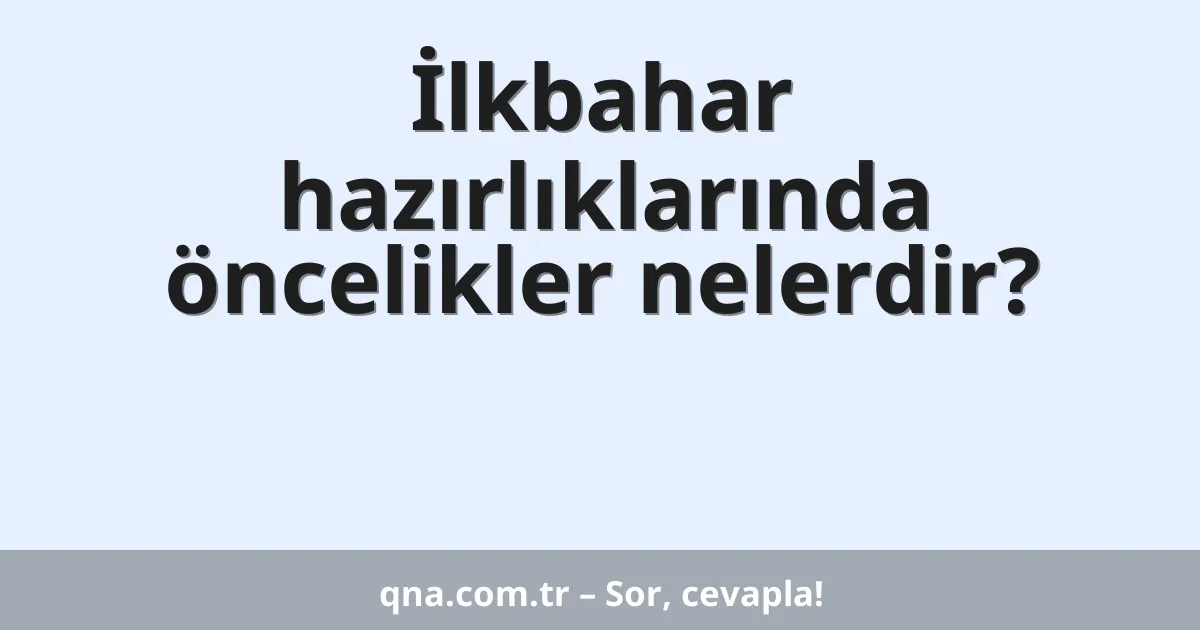 İlkbahar hazırlıklarında öncelikler nelerdir?