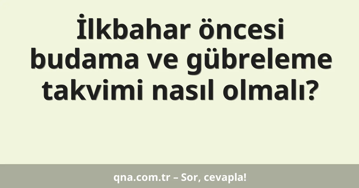 İlkbahar öncesi budama ve gübreleme takvimi nasıl olmalı?