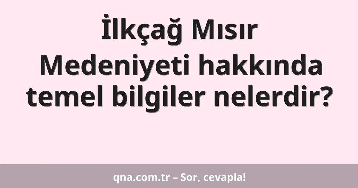 İlkçağ Mısır Medeniyeti hakkında temel bilgiler nelerdir?