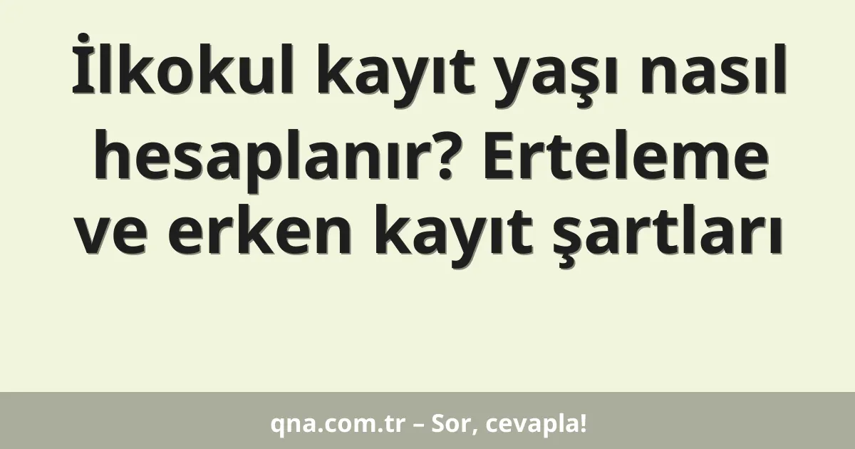 İlkokul kayıt yaşı nasıl hesaplanır? Erteleme ve erken kayıt şartları