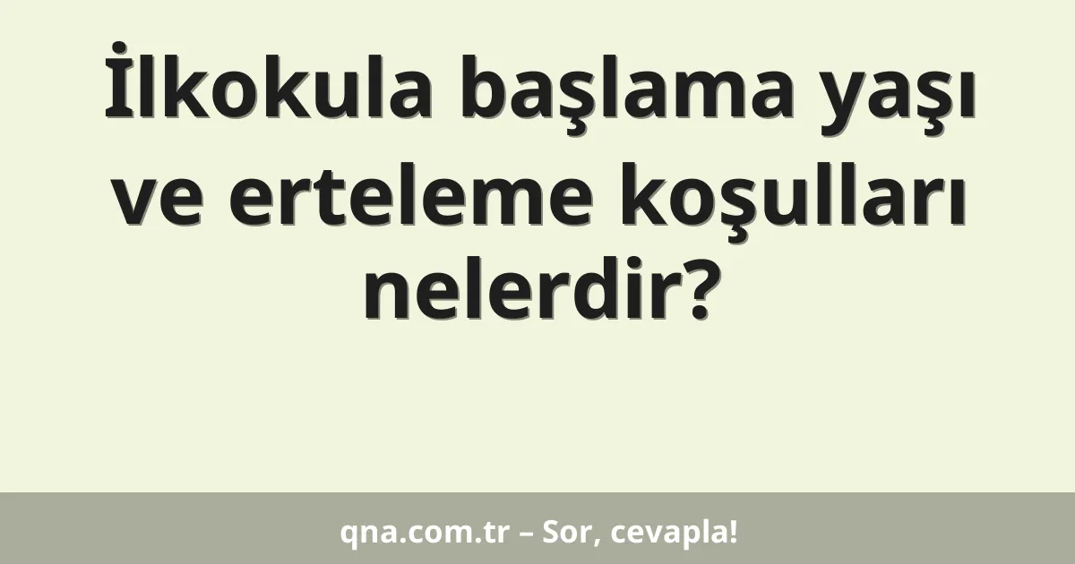 İlkokula başlama yaşı ve erteleme koşulları nelerdir?
