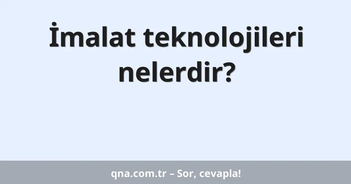 İmalat teknolojileri nelerdir?