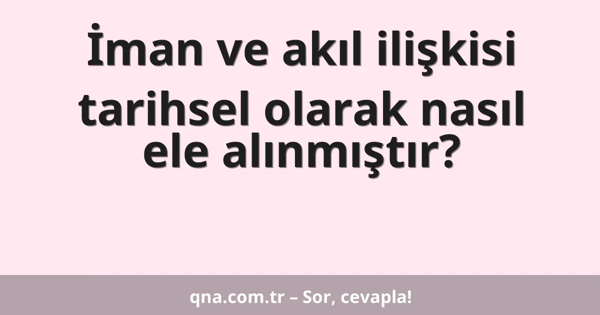İman ve akıl ilişkisi tarihsel olarak nasıl ele alınmıştır?