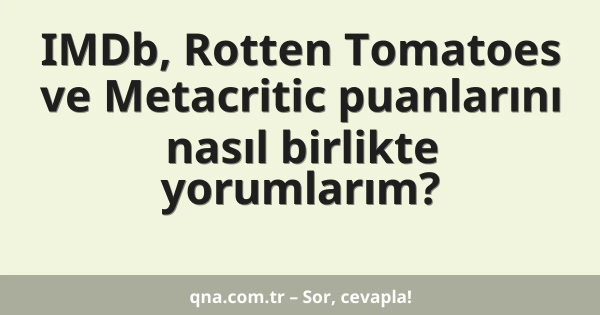 IMDb, Rotten Tomatoes ve Metacritic puanlarını nasıl birlikte yorumlarım?