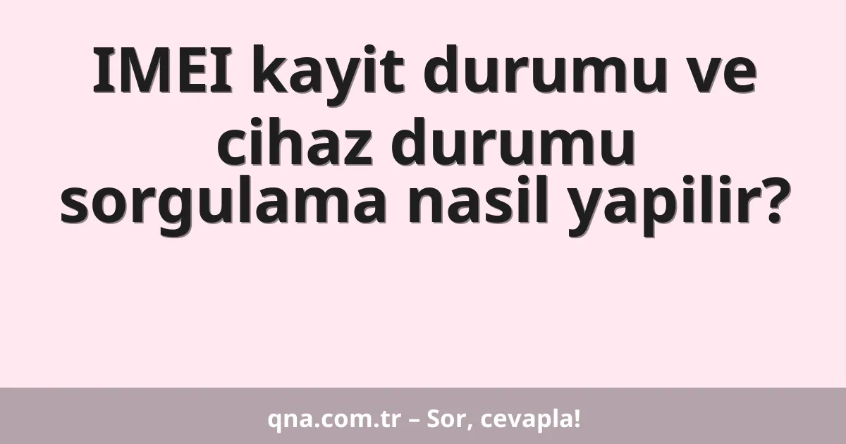 IMEI kayit durumu ve cihaz durumu sorgulama nasil yapilir?