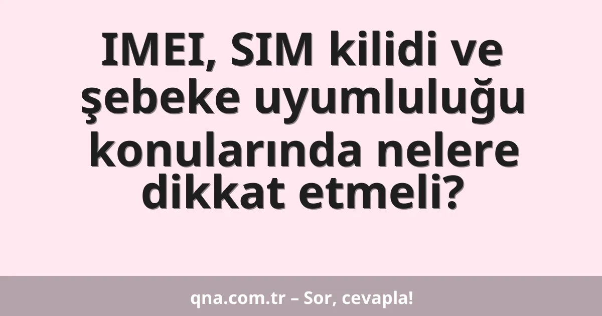 IMEI, SIM kilidi ve şebeke uyumluluğu konularında nelere dikkat etmeli?