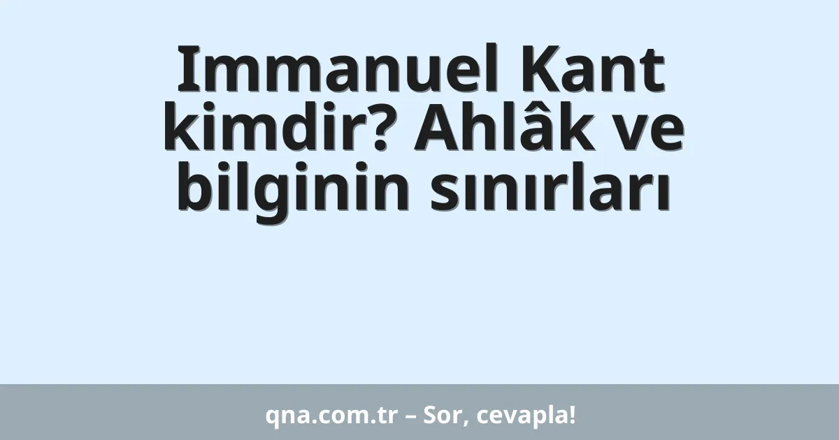Immanuel Kant kimdir? Ahlâk ve bilginin sınırları