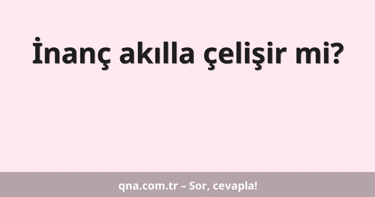 İnanç akılla çelişir mi?