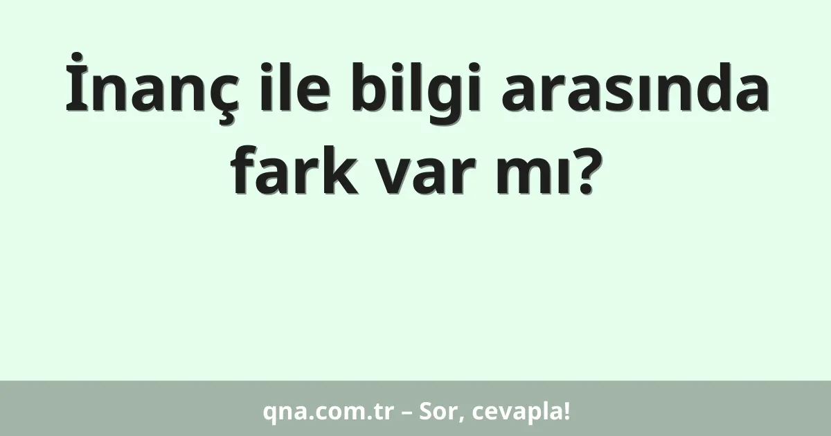 İnanç ile bilgi arasında fark var mı?