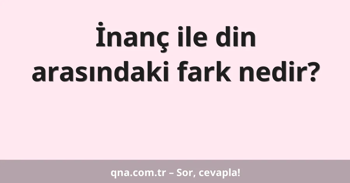 İnanç ile din arasındaki fark nedir?