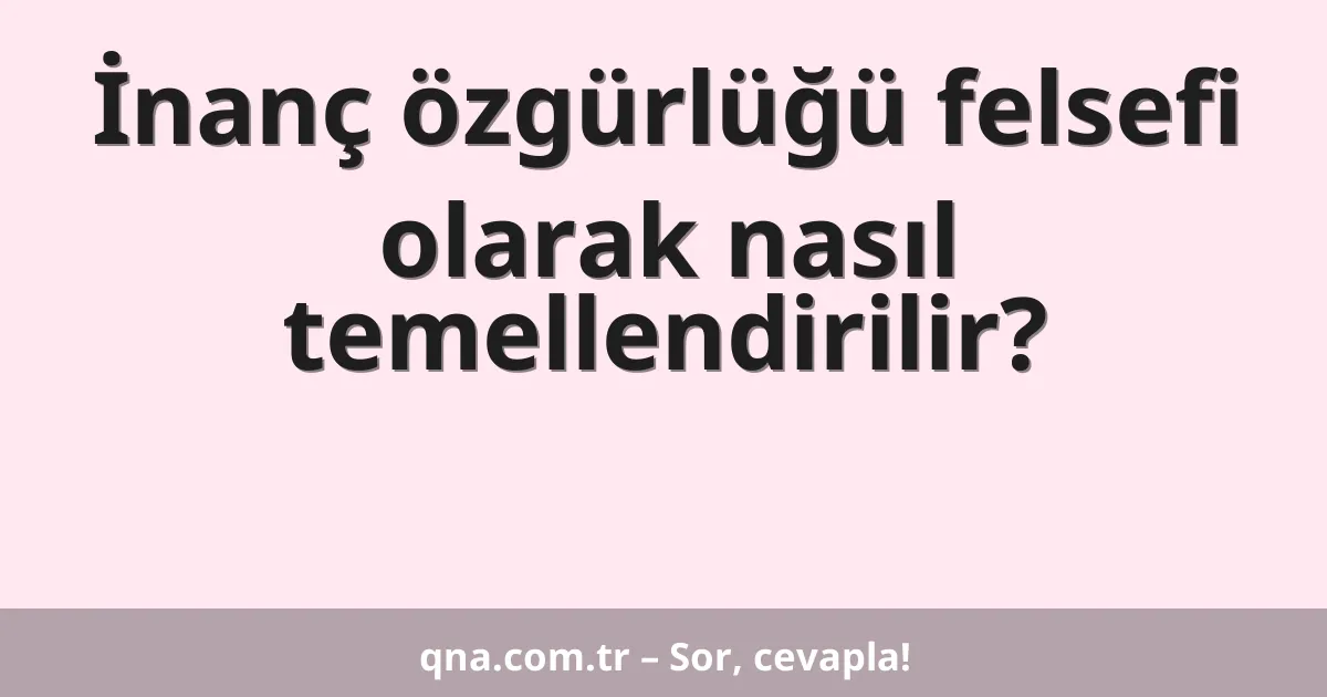 İnanç özgürlüğü felsefi olarak nasıl temellendirilir?