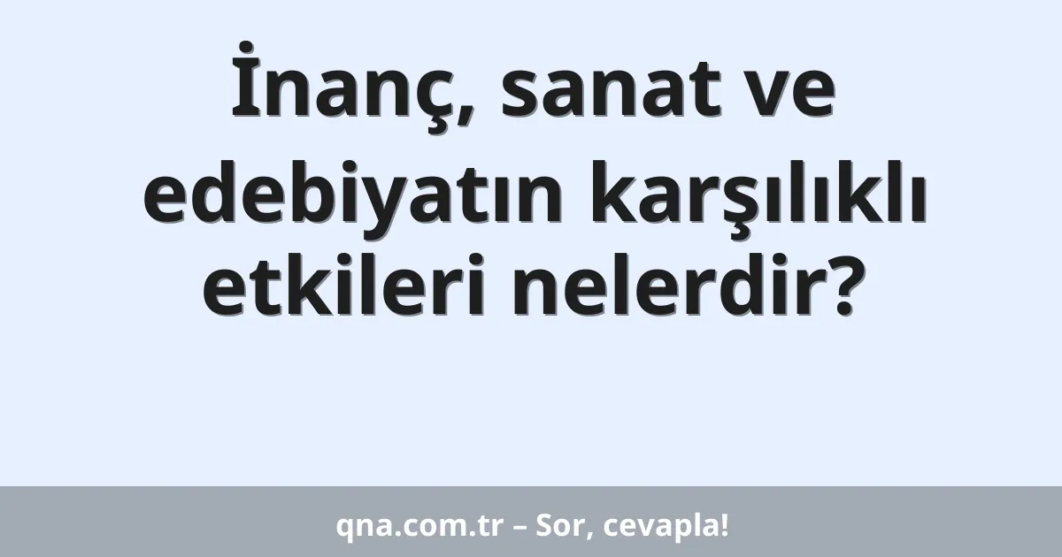 İnanç, sanat ve edebiyatın karşılıklı etkileri nelerdir?