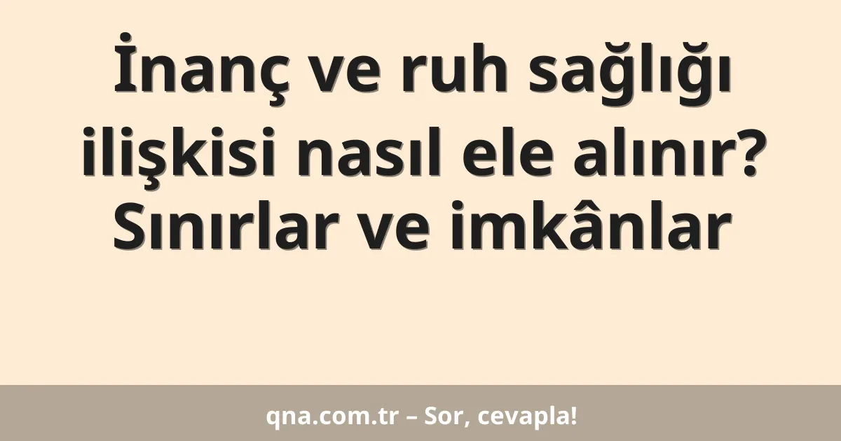 İnanç ve ruh sağlığı ilişkisi nasıl ele alınır? Sınırlar ve imkânlar