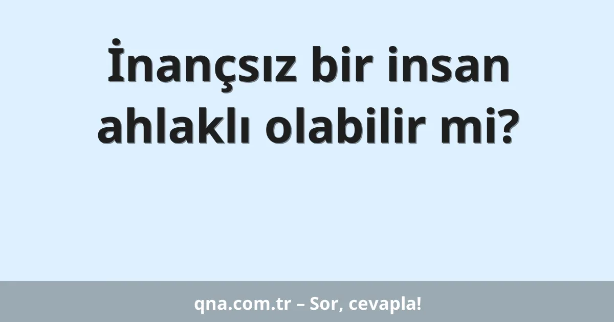 İnançsız bir insan ahlaklı olabilir mi?