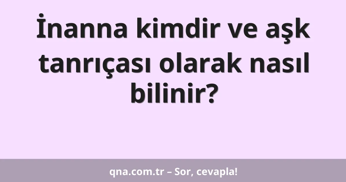 İnanna kimdir ve aşk tanrıçası olarak nasıl bilinir?