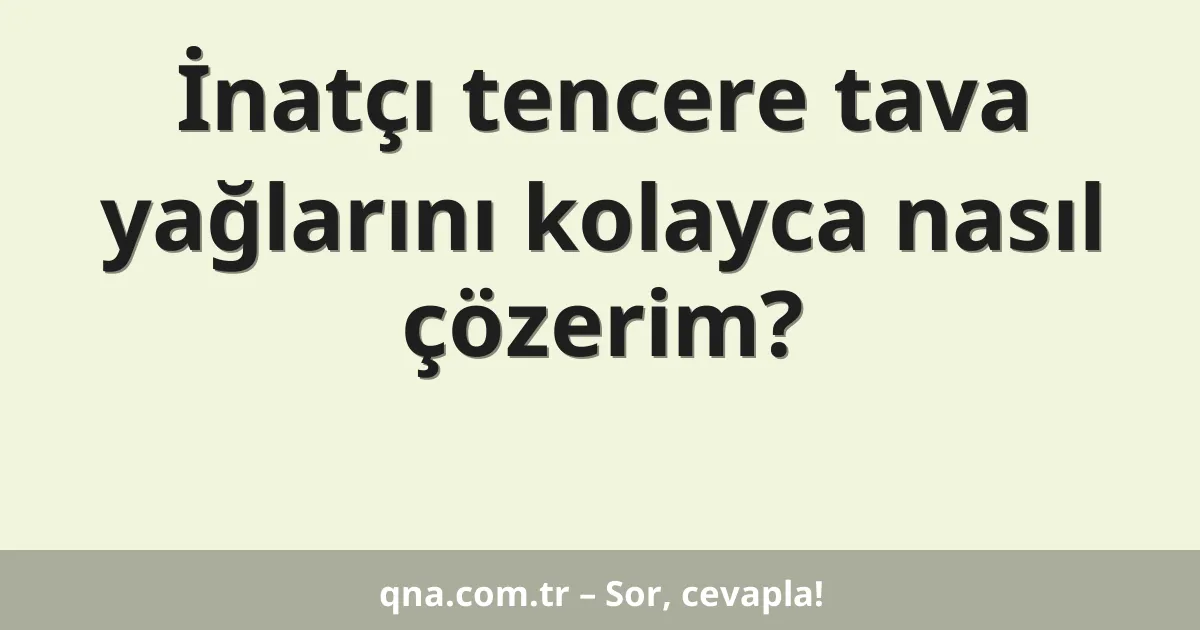 İnatçı tencere tava yağlarını kolayca nasıl çözerim?