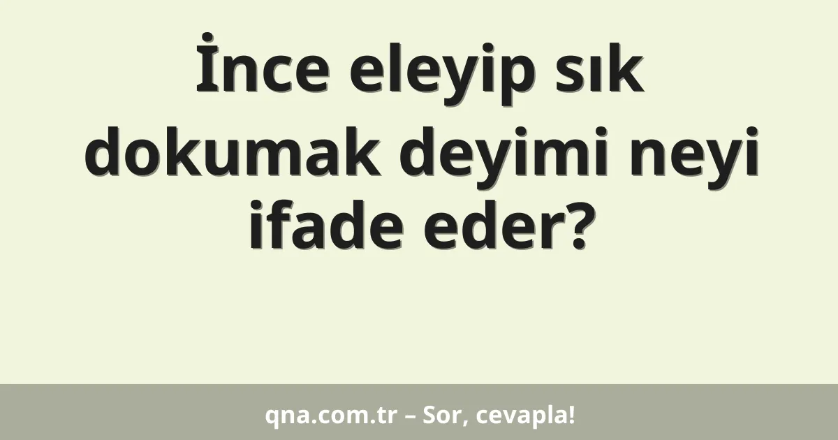 İnce eleyip sık dokumak deyimi neyi ifade eder?