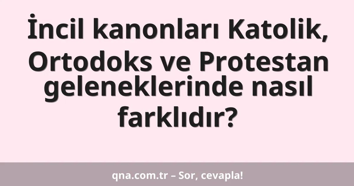 İncil kanonları Katolik, Ortodoks ve Protestan geleneklerinde nasıl farklıdır?