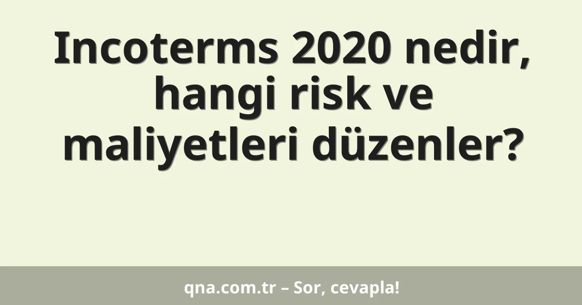 Incoterms 2020 nedir, hangi risk ve maliyetleri düzenler?
