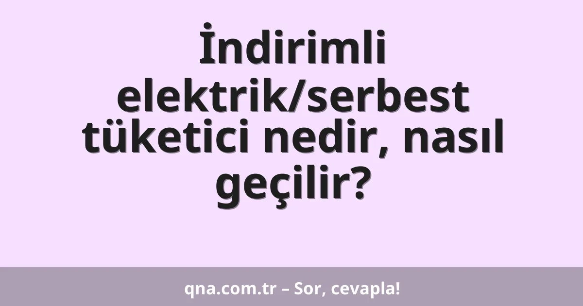 İndirimli elektrik/serbest tüketici nedir, nasıl geçilir?