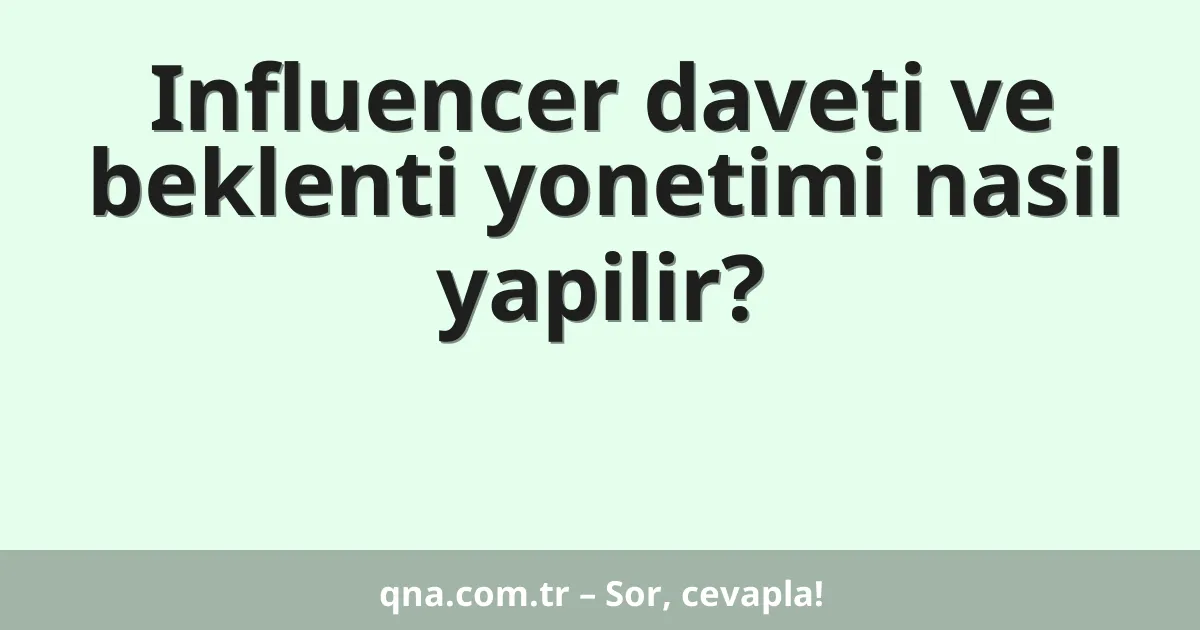 Influencer daveti ve beklenti yonetimi nasil yapilir?
