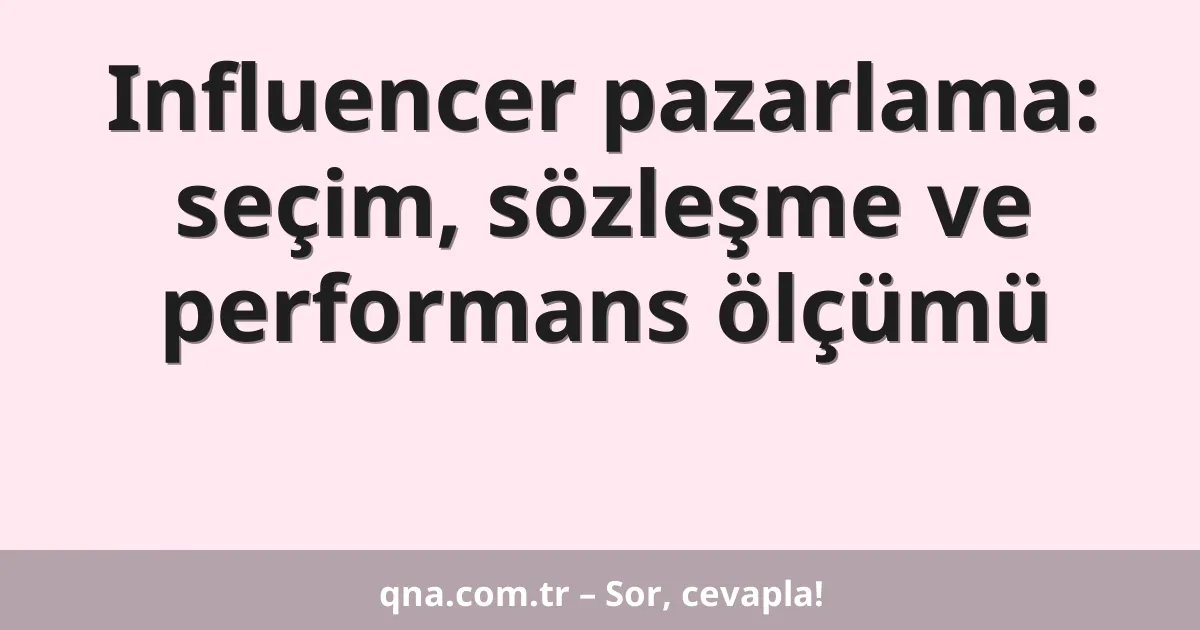 Influencer pazarlama: seçim, sözleşme ve performans ölçümü