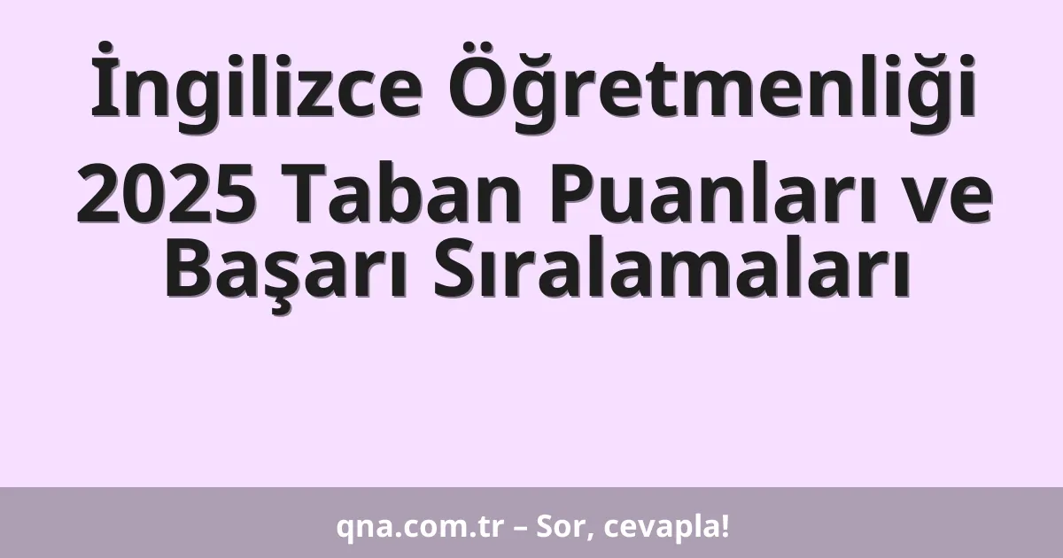 İngilizce Öğretmenliği 2025 Taban Puanları ve Başarı Sıralamaları