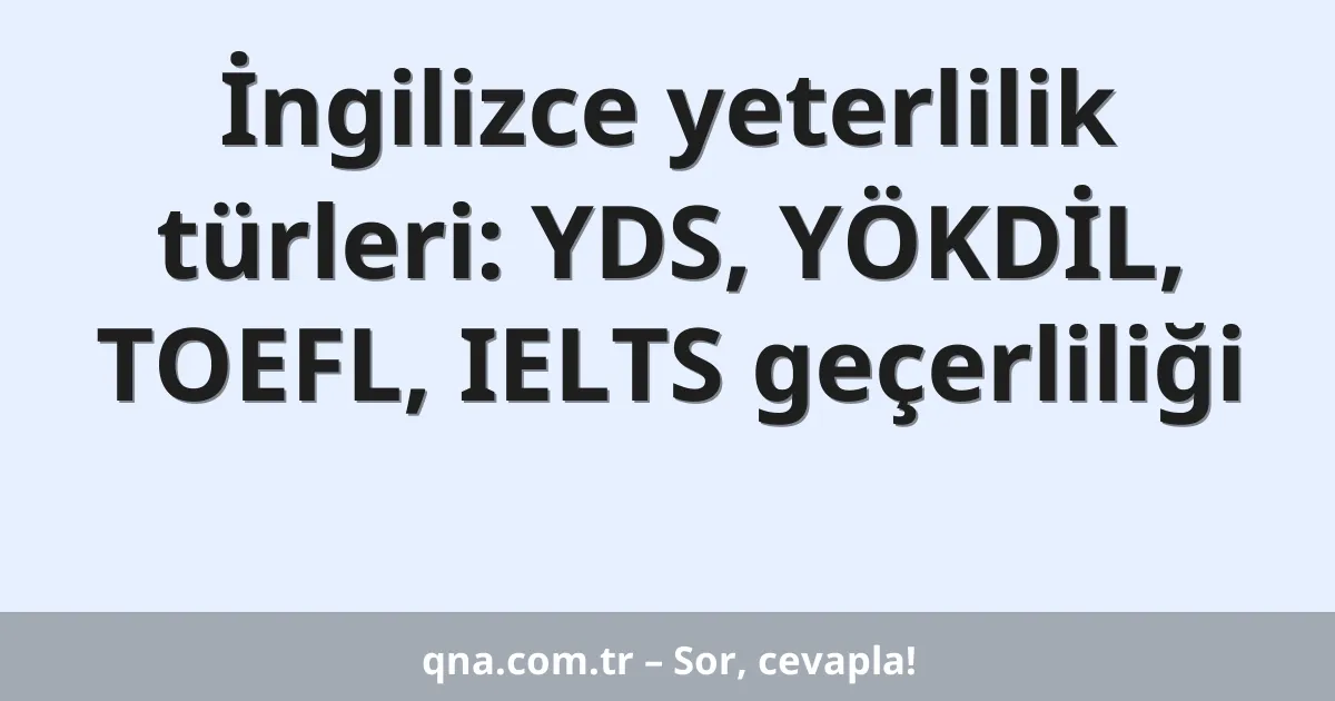 İngilizce yeterlilik türleri: YDS, YÖKDİL, TOEFL, IELTS geçerliliği