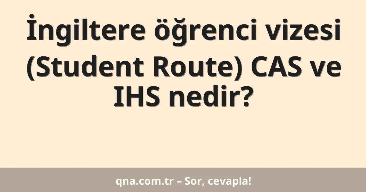 İngiltere öğrenci vizesi (Student Route) CAS ve IHS nedir?