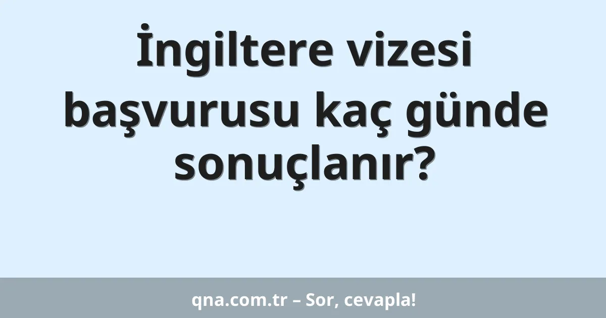 İngiltere vizesi başvurusu kaç günde sonuçlanır?