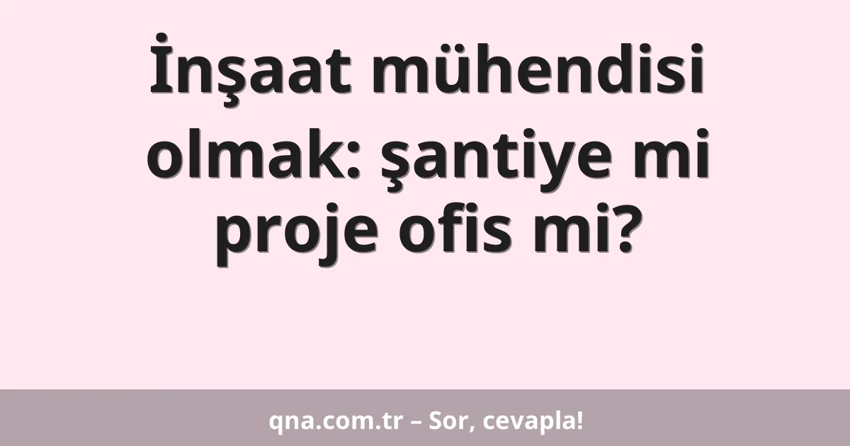 İnşaat mühendisi olmak: şantiye mi proje ofis mi?