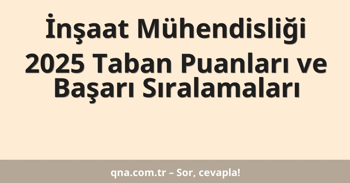 İnşaat Mühendisliği 2025 Taban Puanları ve Başarı Sıralamaları