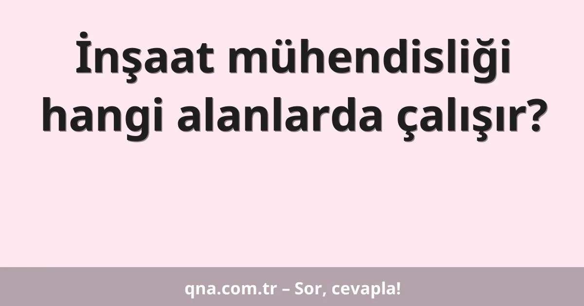 İnşaat mühendisliği hangi alanlarda çalışır?